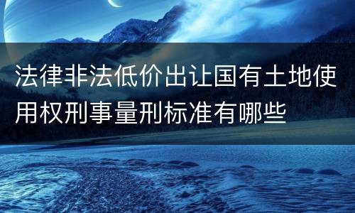 法律非法低价出让国有土地使用权刑事量刑标准有哪些