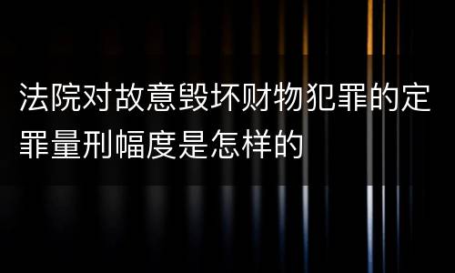 法院对故意毁坏财物犯罪的定罪量刑幅度是怎样的