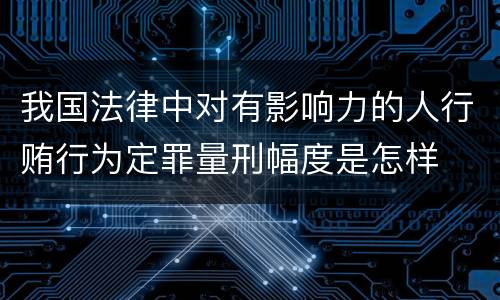 我国法律中对有影响力的人行贿行为定罪量刑幅度是怎样
