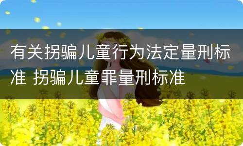 有关拐骗儿童行为法定量刑标准 拐骗儿童罪量刑标准