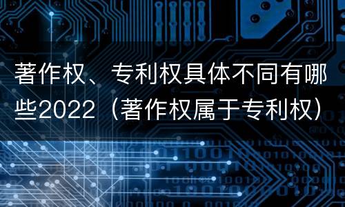 著作权、专利权具体不同有哪些2022（著作权属于专利权）