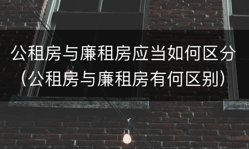 公租房与廉租房应当如何区分（公租房与廉租房有何区别）