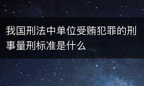 我国刑法中单位受贿犯罪的刑事量刑标准是什么