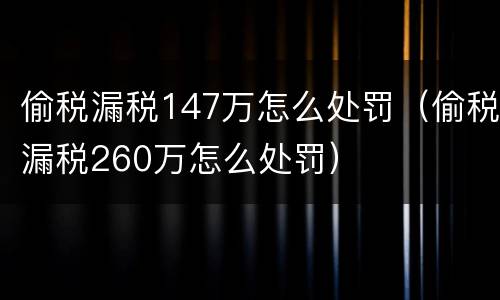 偷税漏税147万怎么处罚（偷税漏税260万怎么处罚）