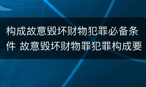 构成故意毁坏财物犯罪必备条件 故意毁坏财物罪犯罪构成要件