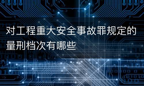 对工程重大安全事故罪规定的量刑档次有哪些