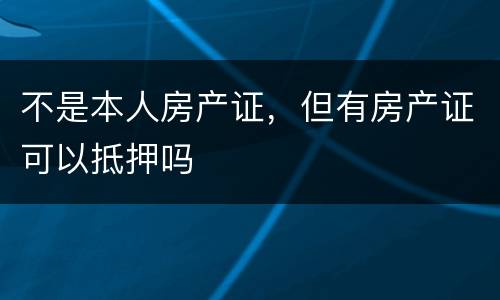 不是本人房产证，但有房产证可以抵押吗