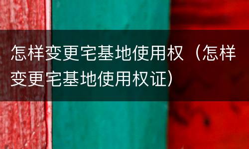 怎样变更宅基地使用权（怎样变更宅基地使用权证）