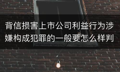 背信损害上市公司利益行为涉嫌构成犯罪的一般要怎么样判罚