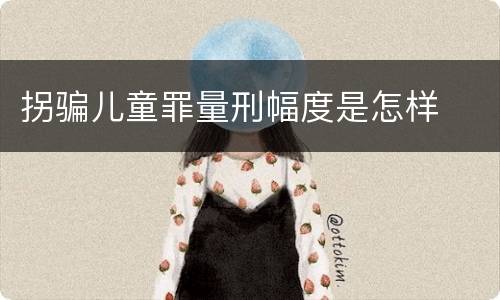 拐骗儿童罪量刑幅度是怎样