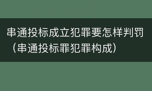 串通投标成立犯罪要怎样判罚（串通投标罪犯罪构成）