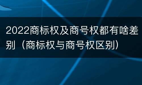 2022商标权及商号权都有啥差别（商标权与商号权区别）