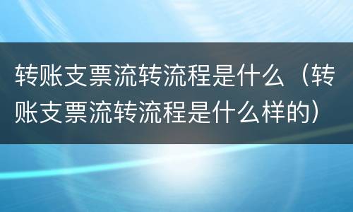 转账支票流转流程是什么（转账支票流转流程是什么样的）