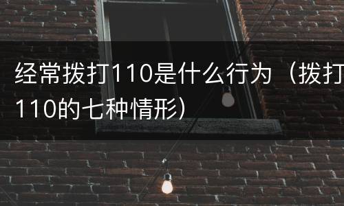 经常拨打110是什么行为（拨打110的七种情形）