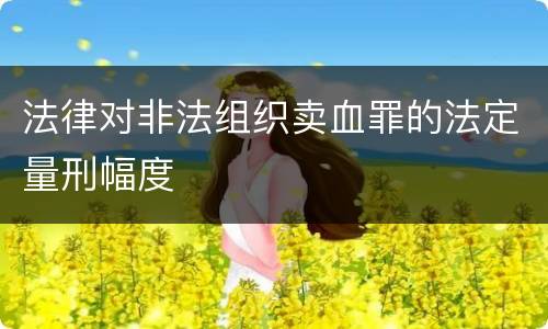 法律对非法组织卖血罪的法定量刑幅度