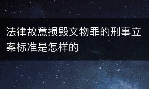 法律故意损毁文物罪的刑事立案标准是怎样的