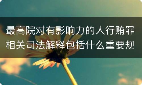 最高院对有影响力的人行贿罪相关司法解释包括什么重要规定