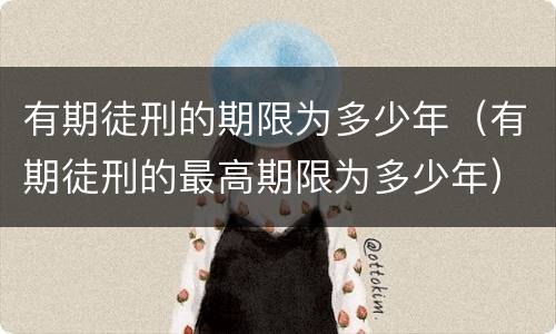 有期徒刑的期限为多少年（有期徒刑的最高期限为多少年）