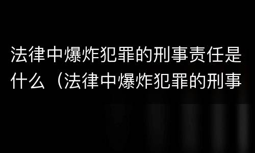 法律中爆炸犯罪的刑事责任是什么（法律中爆炸犯罪的刑事责任是什么意思）