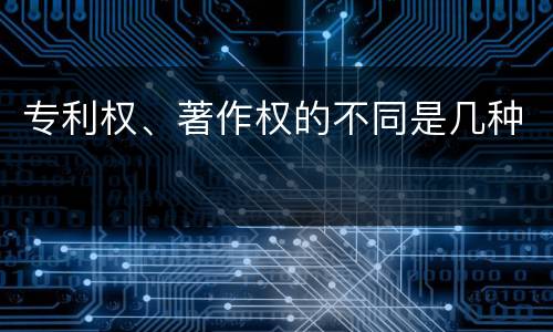 专利权、著作权的不同是几种