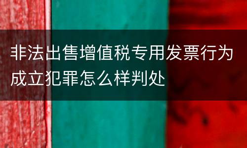 非法出售增值税专用发票行为成立犯罪怎么样判处