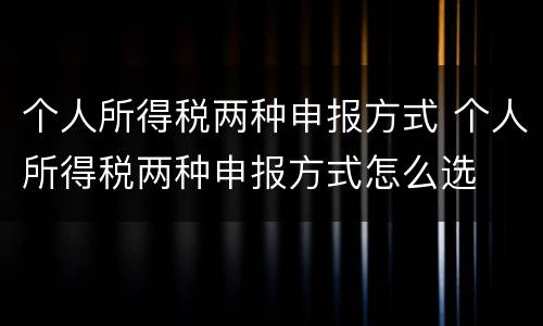 个人所得税两种申报方式 个人所得税两种申报方式怎么选