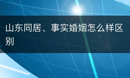 山东同居、事实婚姻怎么样区别