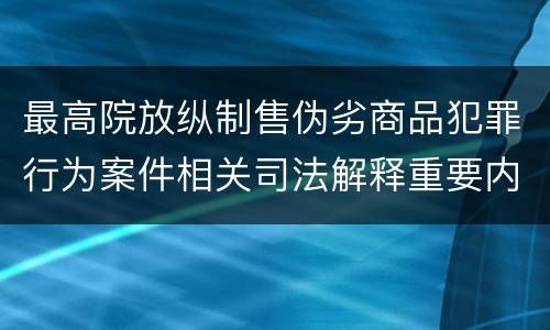 最高院放纵制售伪劣商品犯罪行为案件相关司法解释重要内容都有哪些