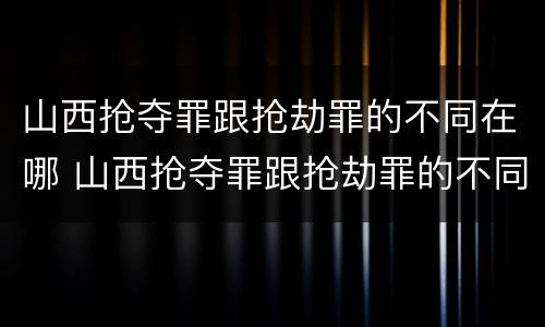 山西抢夺罪跟抢劫罪的不同在哪 山西抢夺罪跟抢劫罪的不同在哪儿