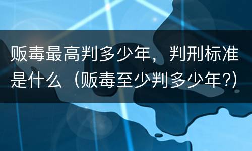 贩毒最高判多少年，判刑标准是什么（贩毒至少判多少年?）