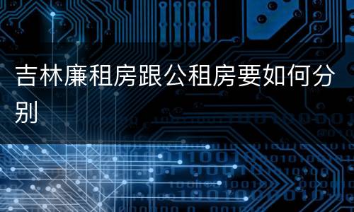 吉林廉租房跟公租房要如何分别