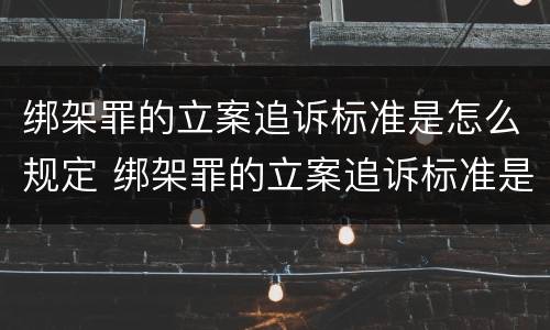 绑架罪的立案追诉标准是怎么规定 绑架罪的立案追诉标准是怎么规定的