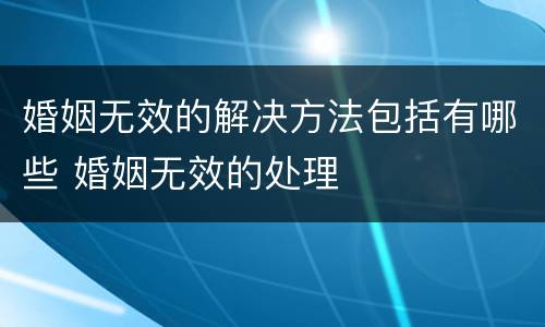 婚姻无效的解决方法包括有哪些 婚姻无效的处理