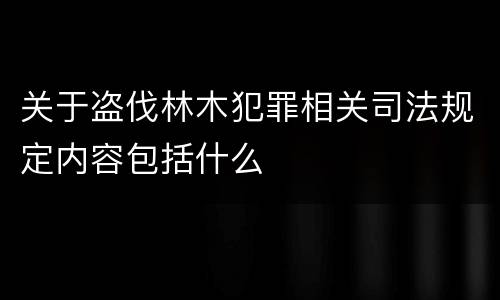关于盗伐林木犯罪相关司法规定内容包括什么