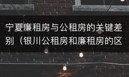 宁夏廉租房与公租房的关键差别（银川公租房和廉租房的区别）