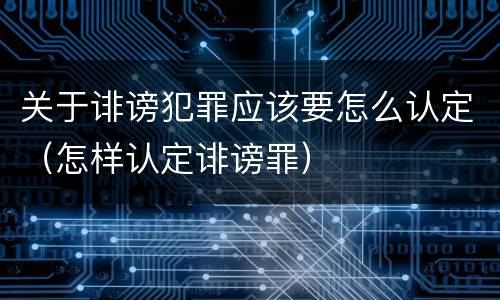 关于诽谤犯罪应该要怎么认定（怎样认定诽谤罪）