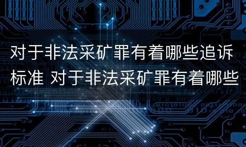对于非法采矿罪有着哪些追诉标准 对于非法采矿罪有着哪些追诉标准