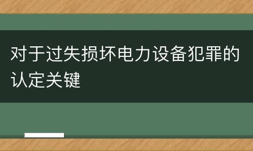 对于过失损坏电力设备犯罪的认定关键