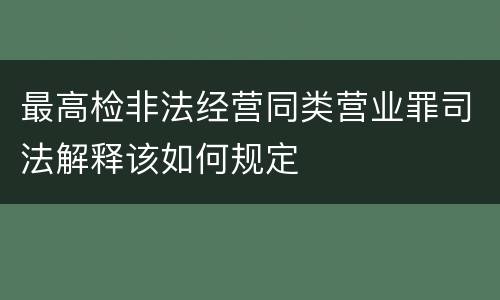 最高检非法经营同类营业罪司法解释该如何规定