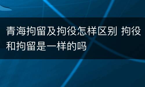 青海拘留及拘役怎样区别 拘役和拘留是一样的吗