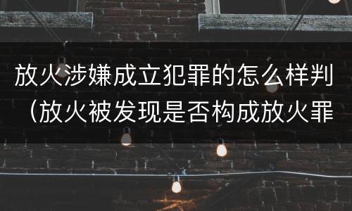 放火涉嫌成立犯罪的怎么样判（放火被发现是否构成放火罪）