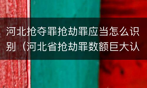 河北抢夺罪抢劫罪应当怎么识别（河北省抢劫罪数额巨大认定标准）