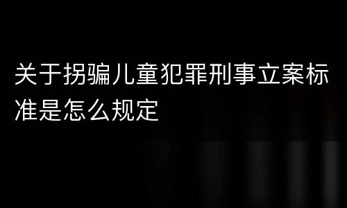 关于拐骗儿童犯罪刑事立案标准是怎么规定