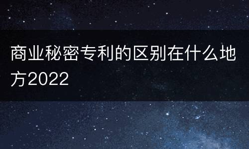 商业秘密专利的区别在什么地方2022