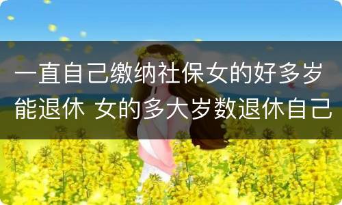一直自己缴纳社保女的好多岁能退休 女的多大岁数退休自己交的社保