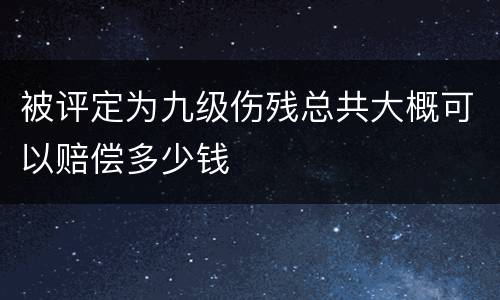被评定为九级伤残总共大概可以赔偿多少钱