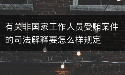 有关非国家工作人员受贿案件的司法解释要怎么样规定