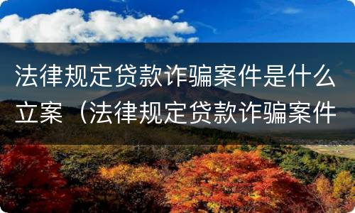 法律规定贷款诈骗案件是什么立案（法律规定贷款诈骗案件是什么立案标准）