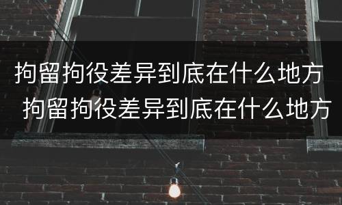 拘留拘役差异到底在什么地方 拘留拘役差异到底在什么地方查询