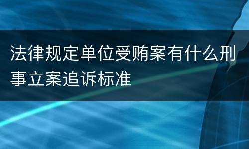 法律规定单位受贿案有什么刑事立案追诉标准